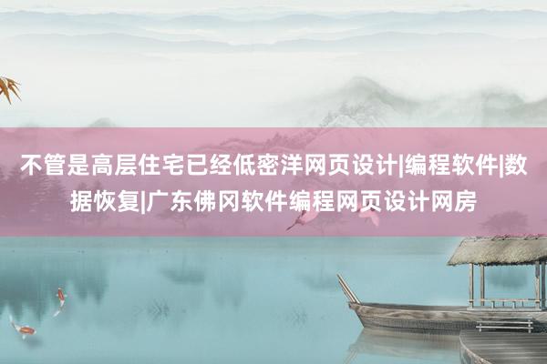 不管是高层住宅已经低密洋网页设计|编程软件|数据恢复|广东佛冈软件编程网页设计网房