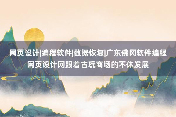 网页设计|编程软件|数据恢复|广东佛冈软件编程网页设计网跟着古玩商场的不休发展
